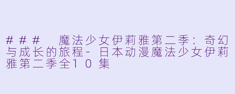 ### 魔法少女伊莉雅第二季：奇幻与成长的旅程-日本动漫魔法少女伊莉雅第二季全10集