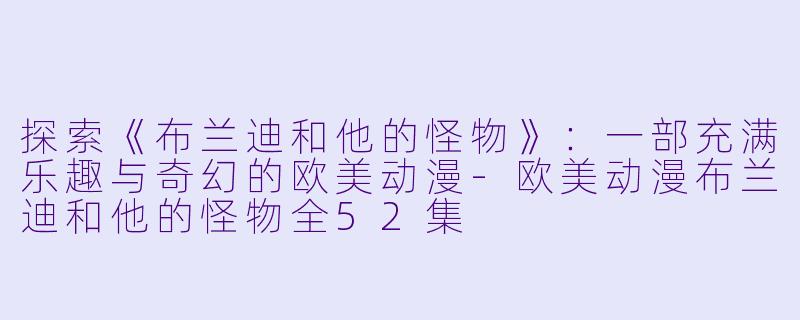 探索《布兰迪和他的怪物》：一部充满乐趣与奇幻的欧美动漫-欧美动漫布兰迪和他的怪物全52集