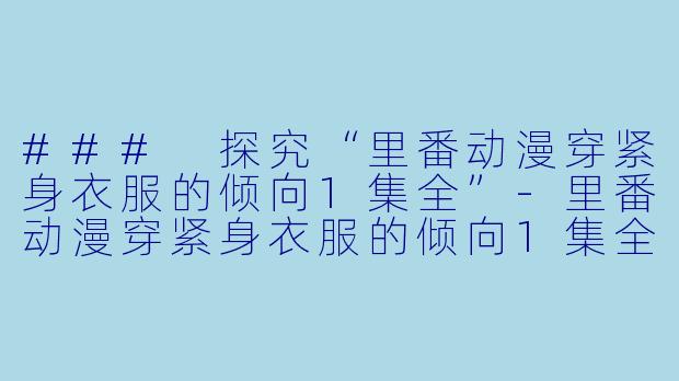 ### 探究“里番动漫穿紧身衣服的倾向1集全”-里番动漫穿紧身衣服的倾向1集全