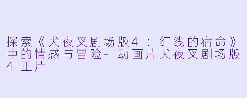 探索《犬夜叉剧场版4：红线的宿命》中的情感与冒险-动画片犬夜叉剧场版4正片