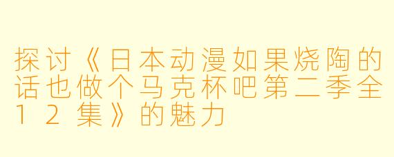 探讨《日本动漫如果烧陶的话也做个马克杯吧第二季全12集》的魅力
