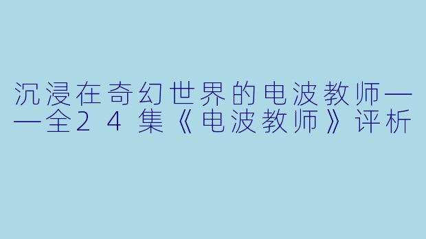 沉浸在奇幻世界的电波教师——全24集《电波教师》评析