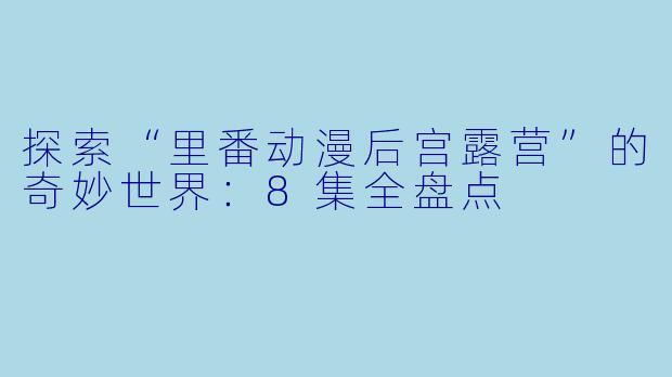 探索“里番动漫后宫露营”的奇妙世界：8集全盘点