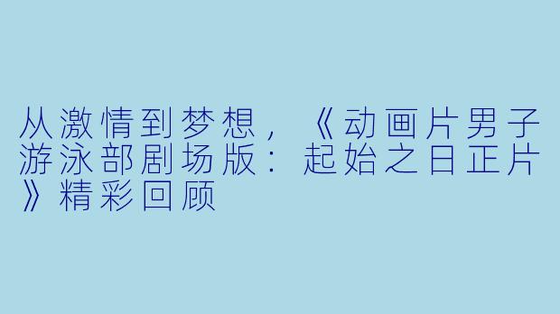 从激情到梦想，《动画片男子游泳部剧场版：起始之日正片》精彩回顾
