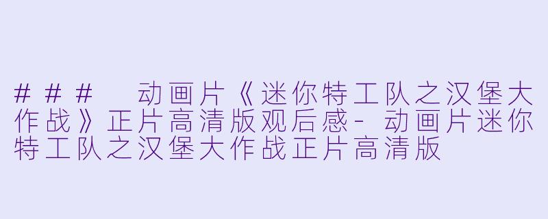 ### 动画片《迷你特工队之汉堡大作战》正片高清版观后感-动画片迷你特工队之汉堡大作战正片高清版