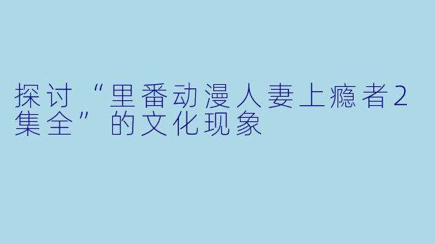 探讨“里番动漫人妻上瘾者2集全”的文化现象