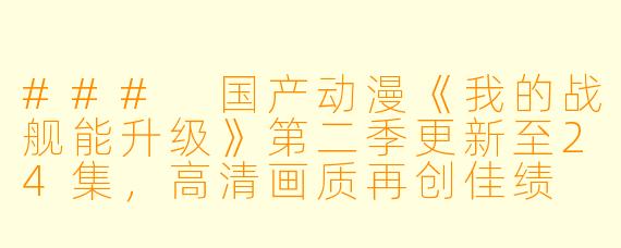 ### 国产动漫《我的战舰能升级》第二季更新至24集，高清画质再创佳绩