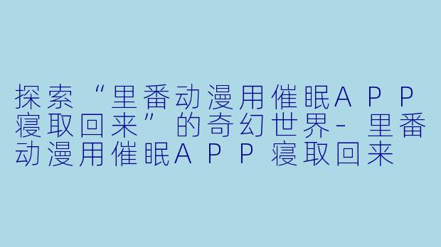 探索“里番动漫用催眠APP寝取回来”的奇幻世界-里番动漫用催眠APP寝取回来 ～至今为止的仇恨、全部加倍奉还！ ～1集全
