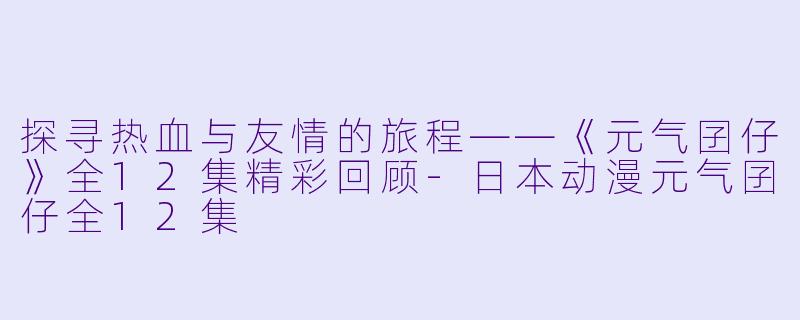 探寻热血与友情的旅程——《元气囝仔》全12集精彩回顾-日本动漫元气囝仔全12集