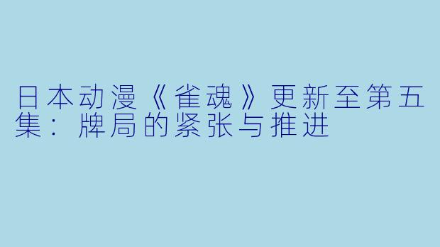 日本动漫《雀魂》更新至第五集：牌局的紧张与推进