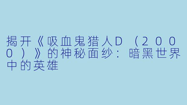 揭开《吸血鬼猎人D(2000)》的神秘面纱:暗黑世界中的英雄