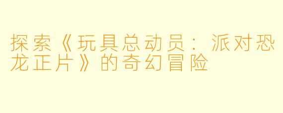 探索《玩具总动员:派对恐龙正片》的奇幻冒险