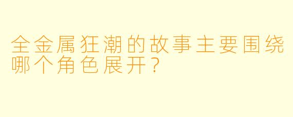 全金属狂潮的故事主要围绕哪个角色展开？  