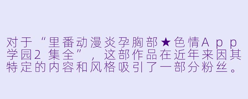 对于“里番动漫炎孕胸部★色情App学园2集全”，这部作品在近年来因其特定的内容和风格吸引了一部分粉丝。虽然该作品涵盖了较为成人向的主题，但在受众中也引发了不少讨论。-里番动漫炎孕胸部★色情App学园2集全