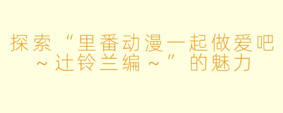 探索“里番动漫一起做爱吧 ～辻铃兰编～”的魅力