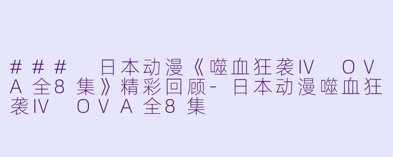 ### 日本动漫《噬血狂袭Ⅳ OVA全8集》精彩回顾-日本动漫噬血狂袭Ⅳ OVA全8集