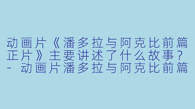 动画片《潘多拉与阿克比前篇正片》主要讲述了什么故事?