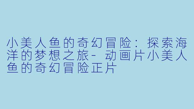 小美人鱼的奇幻冒险:探索海洋的梦想之旅