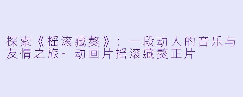 探索《摇滚藏獒》：一段动人的音乐与友情之旅-动画片摇滚藏獒正片