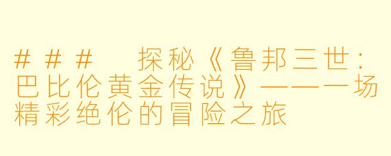 ### 探秘《鲁邦三世:巴比伦黄金传说》——一场精彩绝伦的冒险之旅