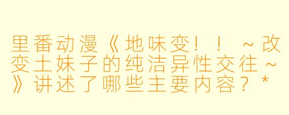 里番动漫《地味变!!~改变土妹子的纯洁异性交往~》讲述了哪些主要内容?**