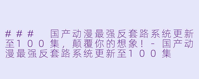 ### 国产动漫最强反套路系统更新至100集，颠覆你的想象！-国产动漫最强反套路系统更新至100集