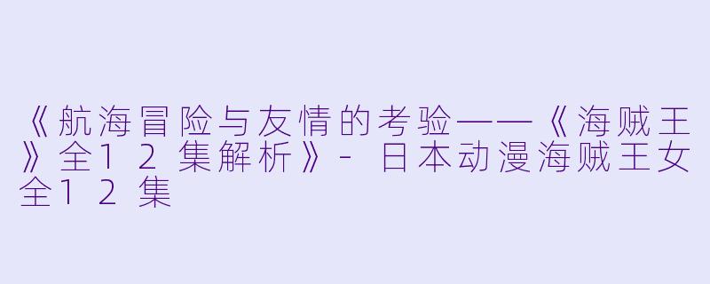《航海冒险与友情的考验——《海贼王》全12集解析》-日本动漫海贼王女全12集