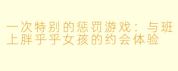 一次特别的惩罚游戏：与班上胖乎乎女孩的约会体验