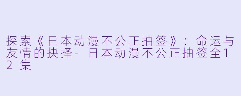 探索《日本动漫不公正抽签》：命运与友情的抉择-日本动漫不公正抽签全12集