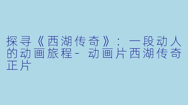 探寻《西湖传奇》：一段动人的动画旅程-动画片西湖传奇正片