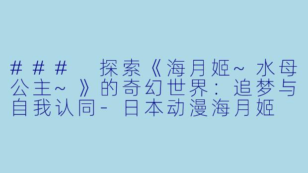 ### 探索《海月姬~水母公主~》的奇幻世界：追梦与自我认同-日本动漫海月姬 ~水母公主~全11集