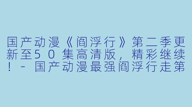 国产动漫《阎浮行》第二季更新至50集高清版，精彩继续！-国产动漫最强阎浮行走第二季更新至50集高清版