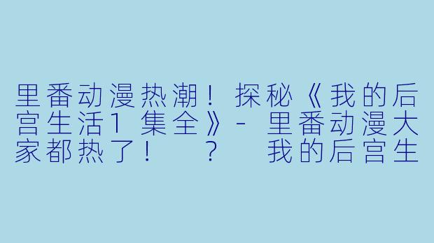 里番动漫热潮!探秘《我的后宫生活1集全》