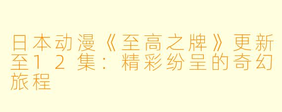 日本动漫《至高之牌》更新至12集：精彩纷呈的奇幻旅程