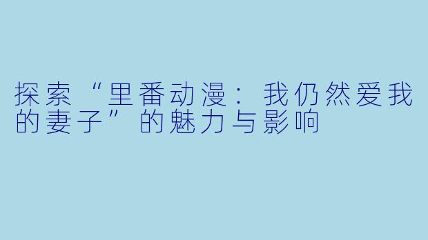 探索“里番动漫：我仍然爱我的妻子”的魅力与影响