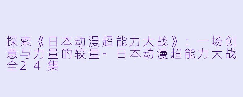 探索《日本动漫超能力大战》：一场创意与力量的较量-日本动漫超能力大战全24集