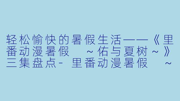 轻松愉快的暑假生活——《里番动漫暑假 ～佑与夏树～》三集盘点-里番动漫暑假 ～佑与夏树～3集全