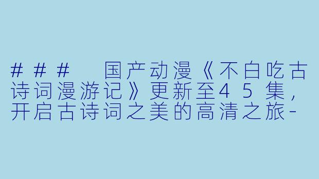 ### 国产动漫《不白吃古诗词漫游记》更新至45集，开启古诗词之美的高清之旅-国产动漫不白吃古诗词漫游记更新至45集高清版