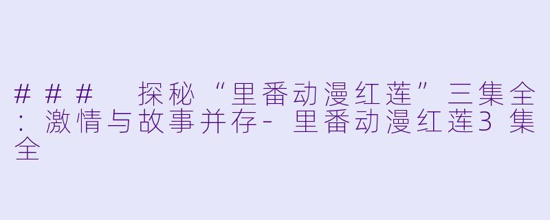 ### 探秘“里番动漫红莲”三集全：激情与故事并存-里番动漫红莲3集全