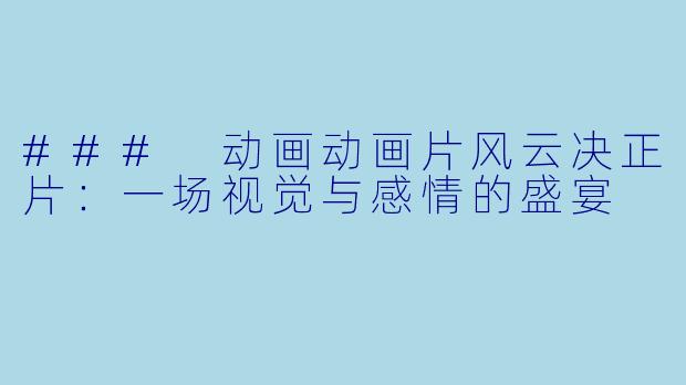 ### 动画动画片风云决正片:一场视觉与感情的盛宴