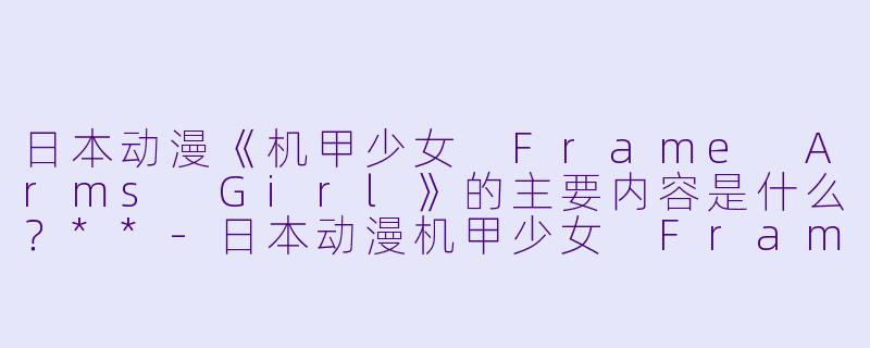 日本动漫《机甲少女 Frame Arms Girl》的主要内容是什么?**