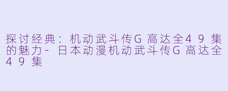 探讨经典:机动武斗传G高达全49集的魅力