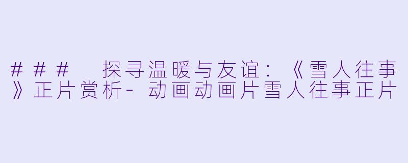 ### 探寻温暖与友谊:《雪人往事》正片赏析