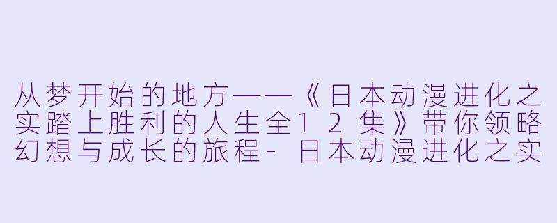 从梦开始的地方——《日本动漫进化之实踏上胜利的人生全12集》带你领略幻想与成长的旅程-日本动漫进化之实踏上胜利的人生全12集
