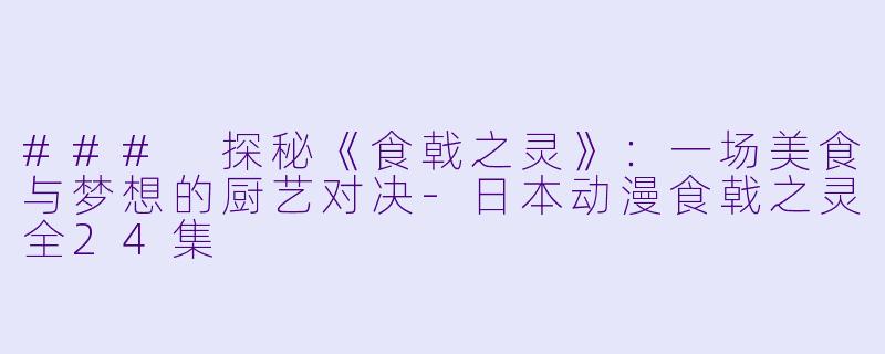 ### 探秘《食戟之灵》：一场美食与梦想的厨艺对决-日本动漫食戟之灵全24集