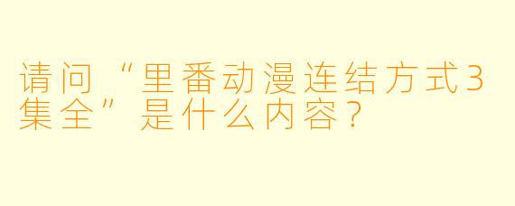 请问“里番动漫连结方式3集全”是什么内容?
