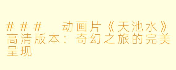 ### 动画片《天池水》高清版本：奇幻之旅的完美呈现