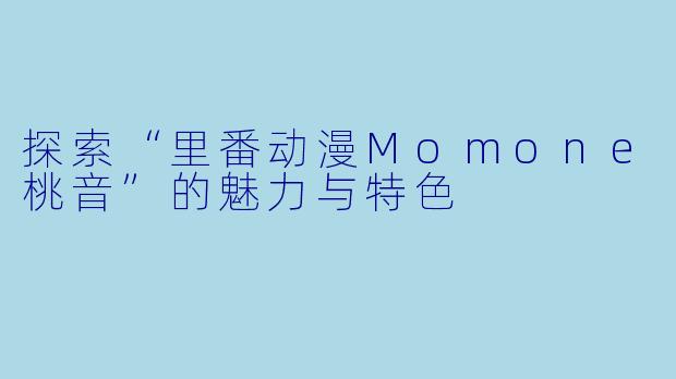 探索“里番动漫Momone桃音”的魅力与特色