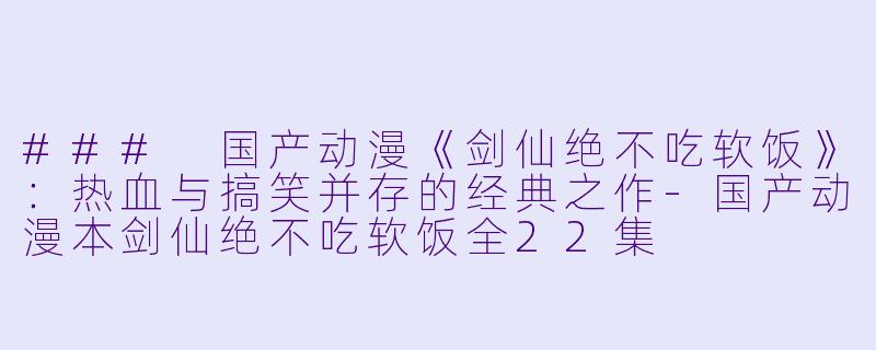 ### 国产动漫《剑仙绝不吃软饭》：热血与搞笑并存的经典之作-国产动漫本剑仙绝不吃软饭全22集