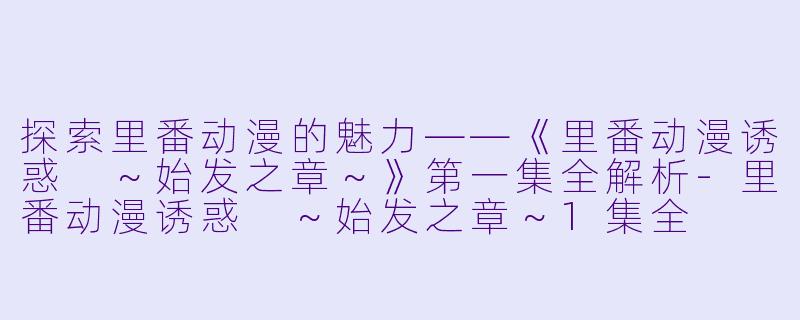 探索里番动漫的魅力——《里番动漫诱惑 ~始发之章~》第一集全解析